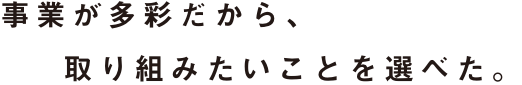 事業が多彩だから、取り組みたいことを選べた。