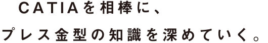 CATIAを相棒に、プレス金型の知識を深めていく。