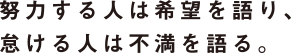 努力する人は希望を語り、怠ける人は不満を語る。
