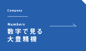 Numbers 数字で見る大豊精機