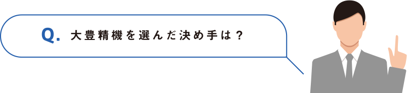 Q.大豊精機を選んだ決め手は？